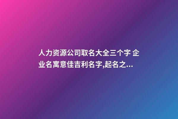 人力资源公司取名大全三个字 企业名寓意佳吉利名字,起名之家-第1张-公司起名-玄机派